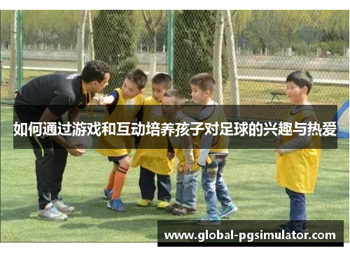 如何通过游戏和互动培养孩子对足球的兴趣与热爱