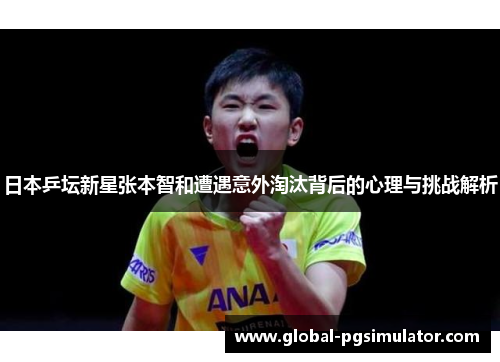 日本乒坛新星张本智和遭遇意外淘汰背后的心理与挑战解析