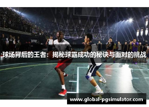 球场背后的王者：揭秘球霸成功的秘诀与面对的挑战
