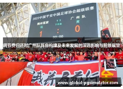 调节费归还对广州队阵容构建及未来发展的深远影响与前景展望