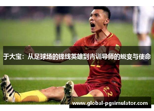 于大宝：从足球场的锋线英雄到青训导师的蜕变与使命