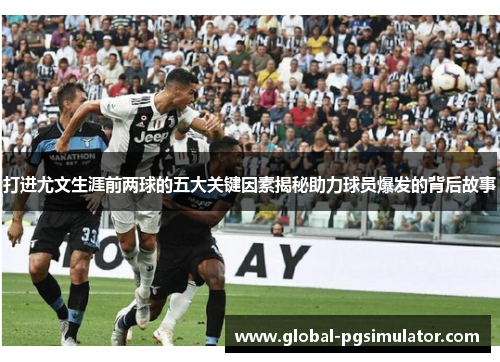 打进尤文生涯前两球的五大关键因素揭秘助力球员爆发的背后故事