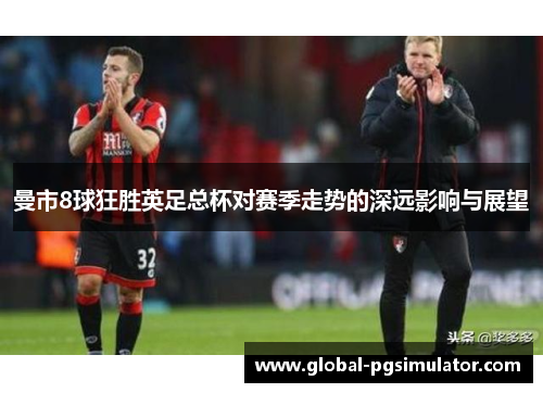 曼市8球狂胜英足总杯对赛季走势的深远影响与展望