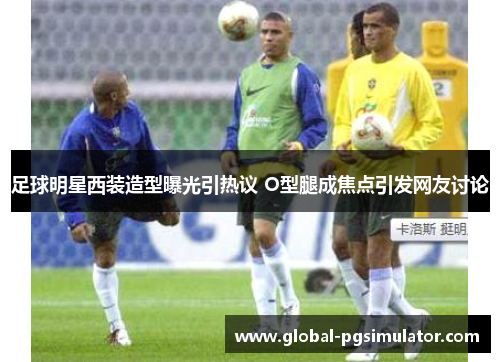 足球明星西装造型曝光引热议 O型腿成焦点引发网友讨论