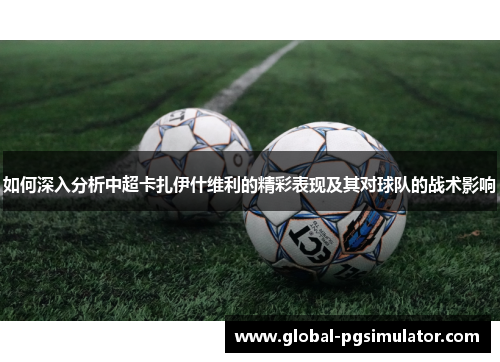 如何深入分析中超卡扎伊什维利的精彩表现及其对球队的战术影响