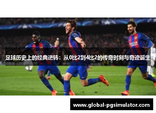足球历史上的经典逆转：从0比2到4比2的传奇时刻与奇迹诞生