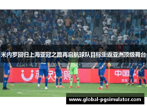 米内罗回归上海亚冠之路再启航球队目标重返亚洲顶级舞台