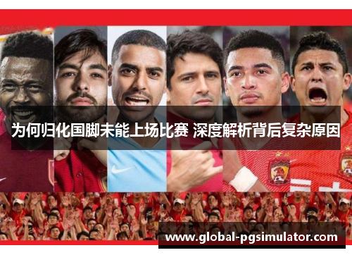 为何归化国脚未能上场比赛 深度解析背后复杂原因