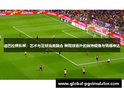 迪巴拉摄影展：艺术与足球完美融合 展现球场外的独特视角与情感表达