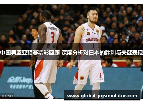 中国男篮亚预赛精彩回顾 深度分析对日本的胜利与关键表现