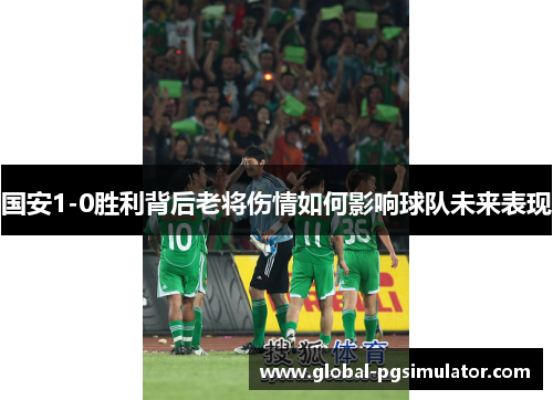 国安1-0胜利背后老将伤情如何影响球队未来表现