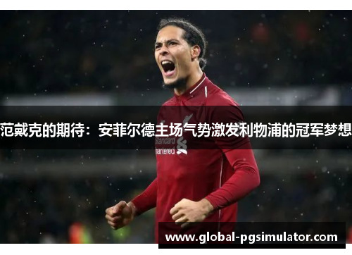 范戴克的期待：安菲尔德主场气势激发利物浦的冠军梦想