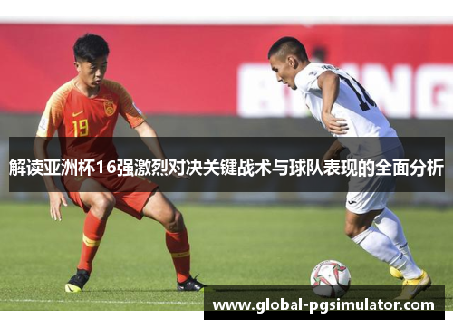 解读亚洲杯16强激烈对决关键战术与球队表现的全面分析