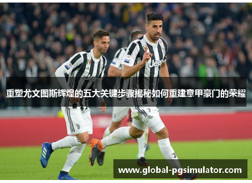 重塑尤文图斯辉煌的五大关键步骤揭秘如何重建意甲豪门的荣耀