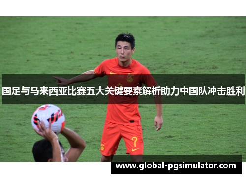 国足与马来西亚比赛五大关键要素解析助力中国队冲击胜利