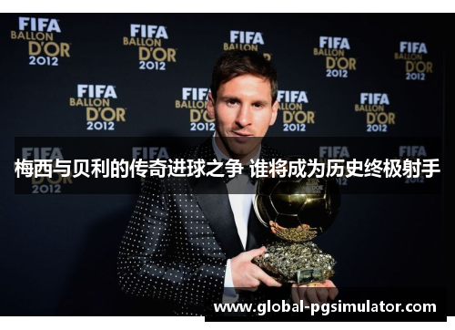 梅西与贝利的传奇进球之争 谁将成为历史终极射手