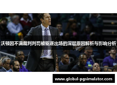 沃顿因不满裁判判罚被驱逐出场的深层原因解析与影响分析