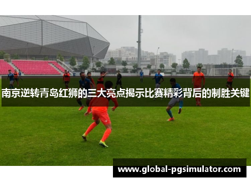南京逆转青岛红狮的三大亮点揭示比赛精彩背后的制胜关键