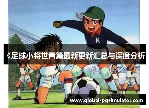 《足球小将世青篇最新更新汇总与深度分析》