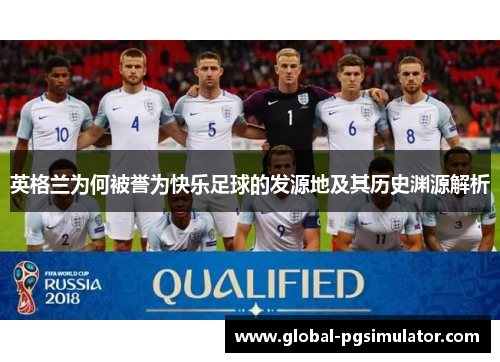 英格兰为何被誉为快乐足球的发源地及其历史渊源解析