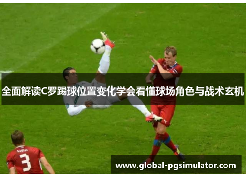 全面解读C罗踢球位置变化学会看懂球场角色与战术玄机