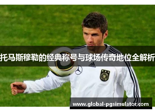 托马斯穆勒的经典称号与球场传奇地位全解析