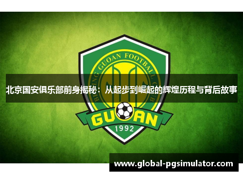 北京国安俱乐部前身揭秘：从起步到崛起的辉煌历程与背后故事