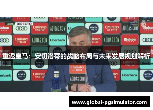 重返皇马：安切洛蒂的战略布局与未来发展规划解析