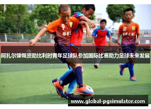 阿扎尔慷慨资助比利时青年足球队参加国际比赛助力足球未来发展